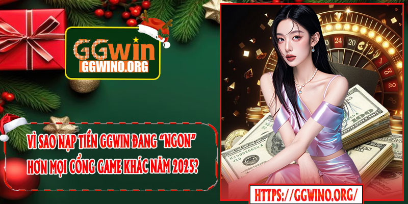 Vì sao nạp tiền GGWIN đang “ngon” hơn mọi cổng game khác năm 2025?
